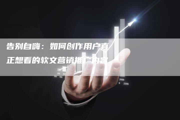 告别自嗨：如何创作用户真正想看的软文营销推广内容