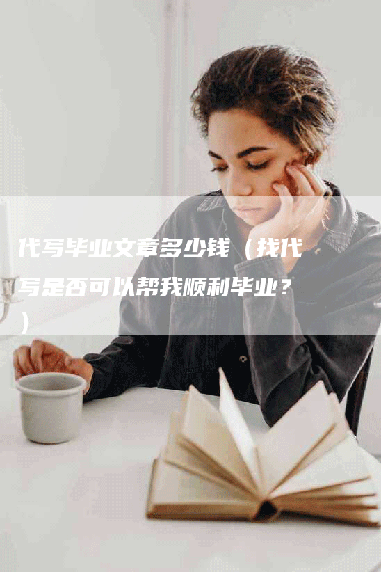 代写毕业文章多少钱（找代写是否可以帮我顺利毕业？）