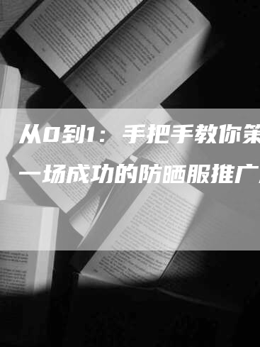 从0到1：手把手教你策划一场成功的防晒服推广活动