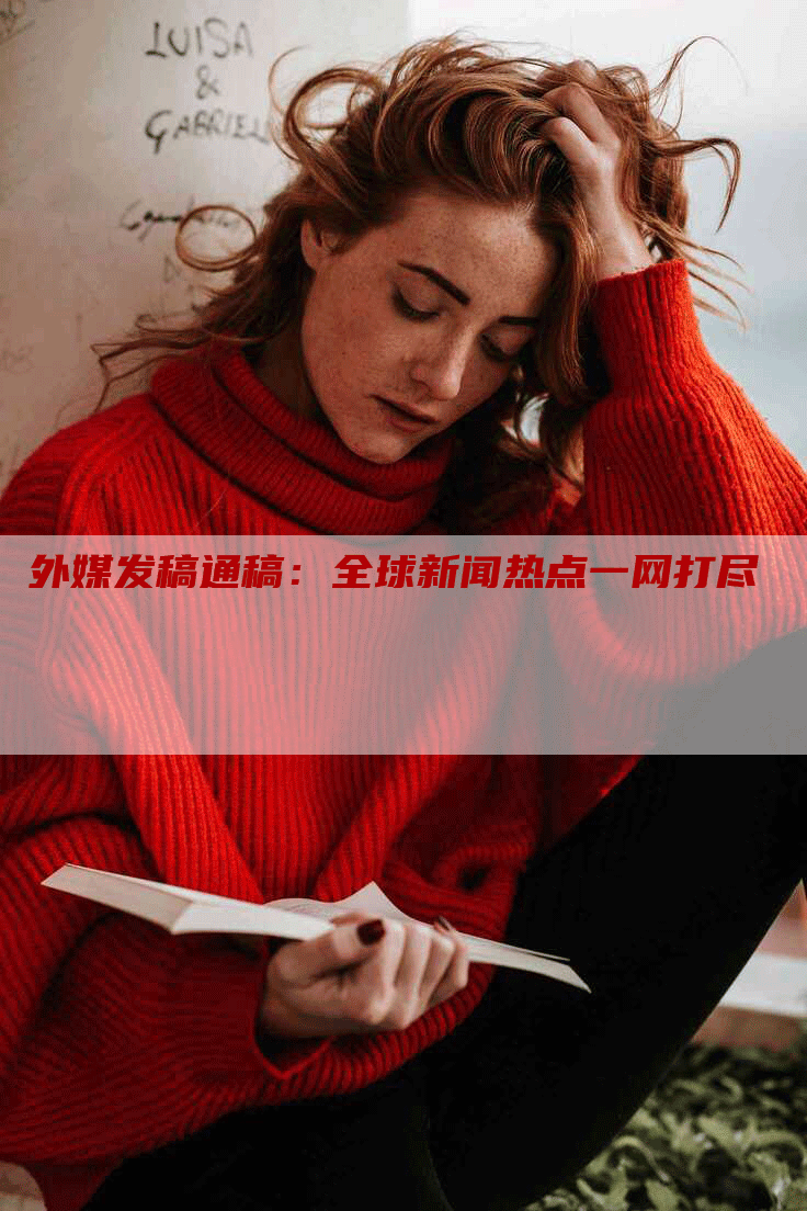 外媒发稿通稿：全球新闻热点一网打尽