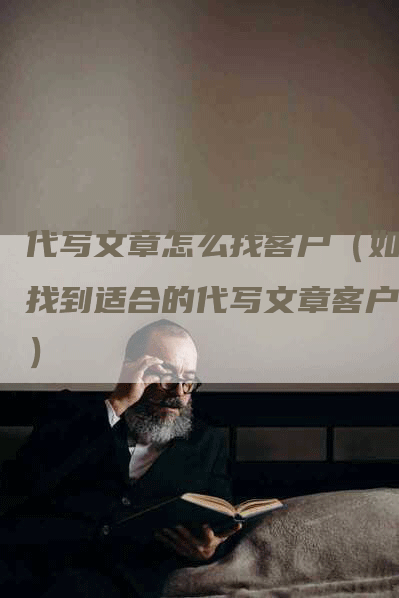 代写文章怎么找客户（如何找到适合的代写文章客户？）