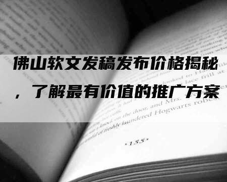 佛山软文发稿发布价格揭秘，了解最有价值的推广方案