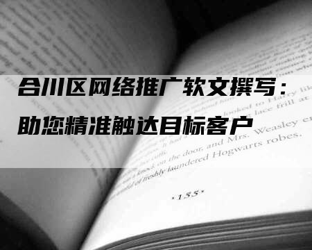 合川区网络推广软文撰写：助您精准触达目标客户