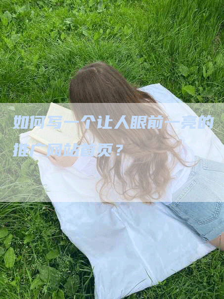 如何写一个让人眼前一亮的推广网站首页？