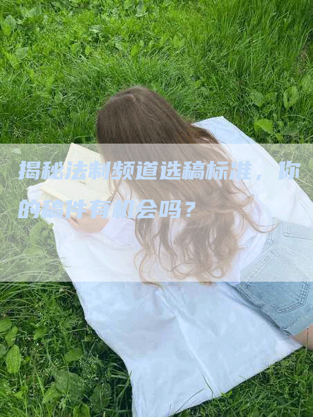 揭秘法制频道选稿标准，你的稿件有机会吗？