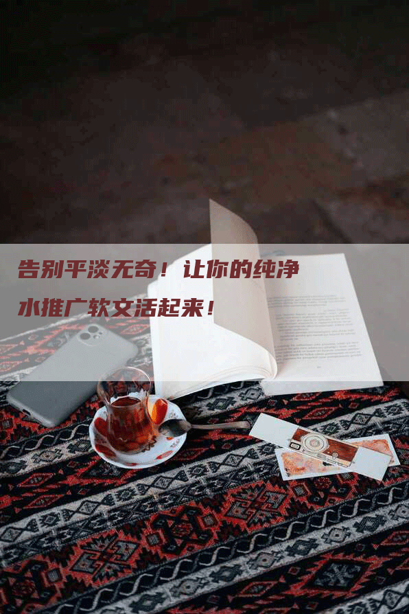 告别平淡无奇！让你的纯净水推广软文活起来！