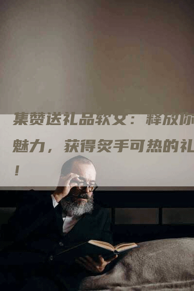 集赞送礼品软文：释放你的魅力，获得炙手可热的礼品！