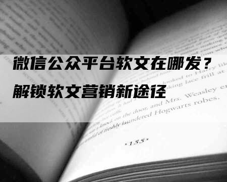 微信公众平台软文在哪发？解锁软文营销新途径