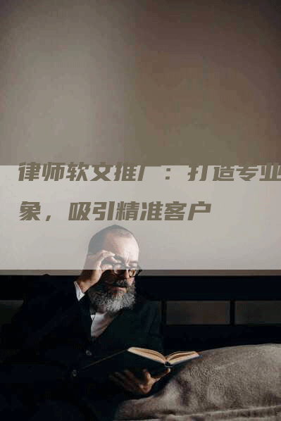 律师软文推广：打造专业形象，吸引精准客户