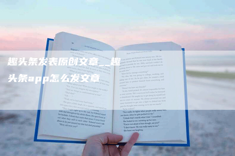 趣头条发表原创文章__趣头条app怎么发文章