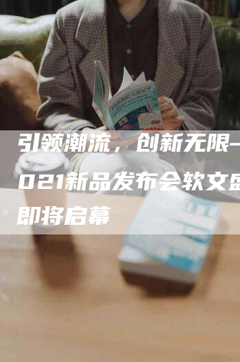 引领潮流，创新无限——2021新品发布会软文盛会即将启幕