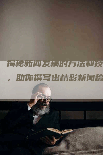 揭秘新闻发稿的方法和技巧，助你撰写出精彩新闻稿件