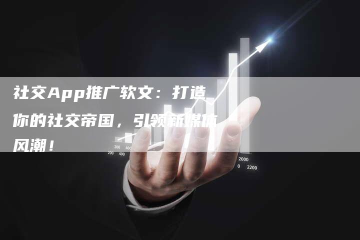 社交App推广软文：打造你的社交帝国，引领新媒体风潮！