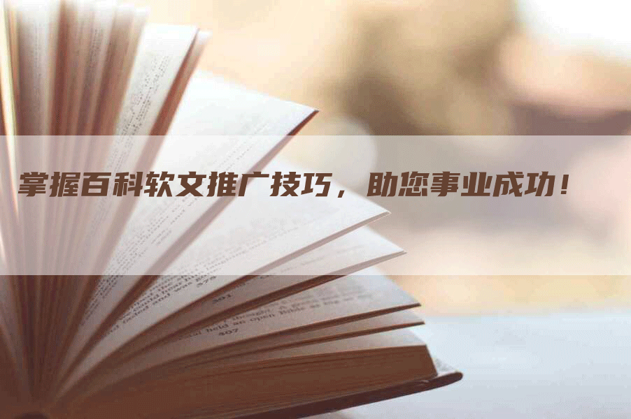 掌握百科软文推广技巧，助您事业成功！