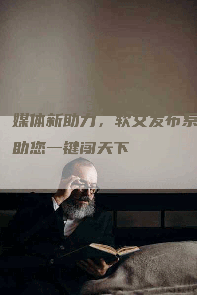 媒体新助力，软文发布系统助您一键闯天下