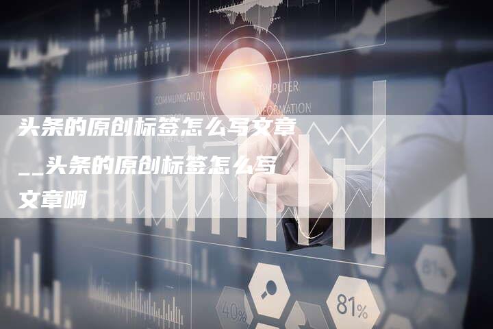 头条的原创标签怎么写文章__头条的原创标签怎么写文章啊