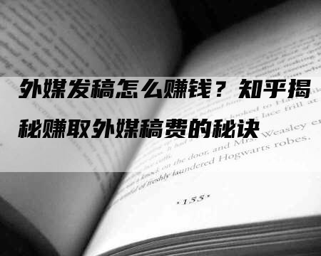 外媒发稿怎么赚钱？知乎揭秘赚取外媒稿费的秘诀