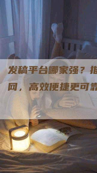 发稿平台哪家强？推荐推闻网，高效便捷更可靠！