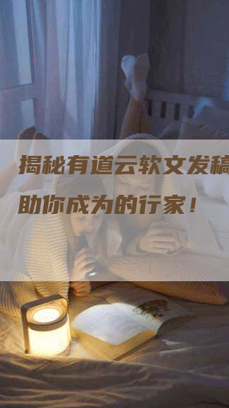 揭秘有道云软文发稿技巧，助你成为的行家！