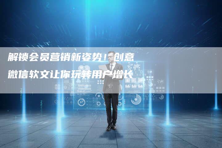 解锁会员营销新姿势！创意微信软文让你玩转用户增长