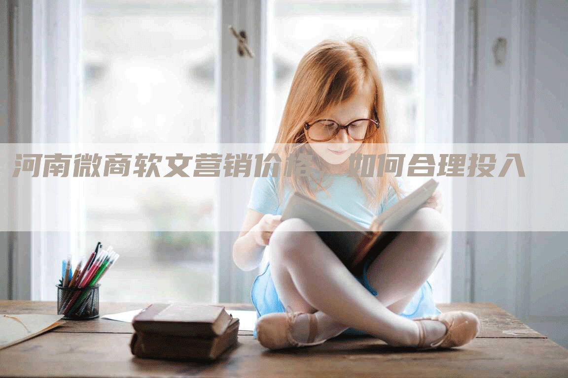 河南微商软文营销价格，如何合理投入