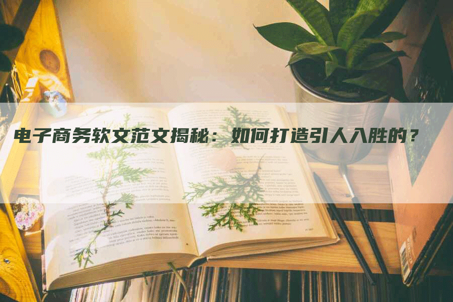 电子商务软文范文揭秘：如何打造引人入胜的？