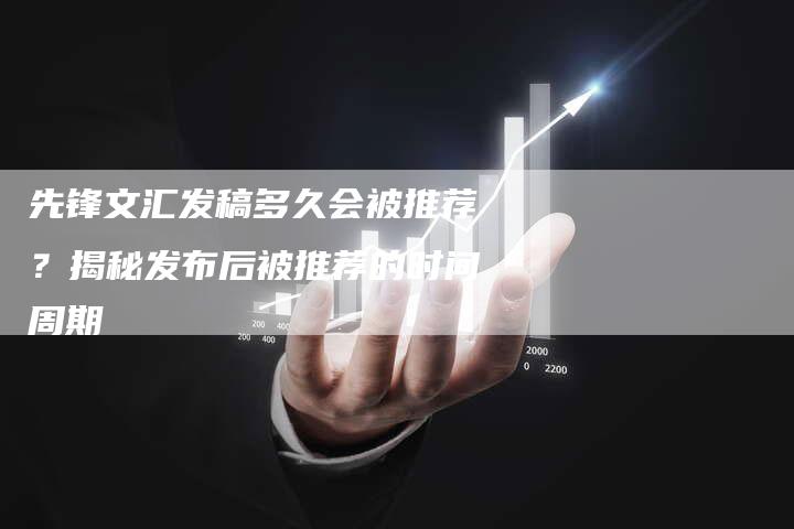 先锋文汇发稿多久会被推荐？揭秘发布后被推荐的时间周期