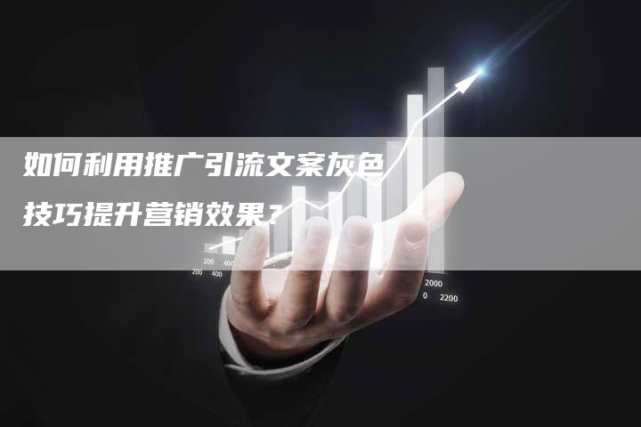 如何利用推广引流文案灰色技巧提升营销效果？