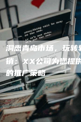 洞悉青岛市场，玩转软文营销：XX公司为您提供高效的推广策略