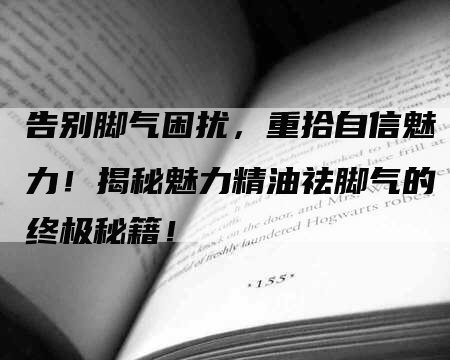 告别脚气困扰，重拾自信魅力！揭秘魅力精油祛脚气的终极秘籍！