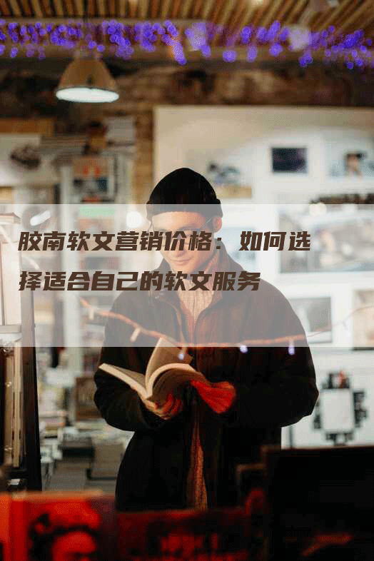 胶南软文营销价格：如何选择适合自己的软文服务