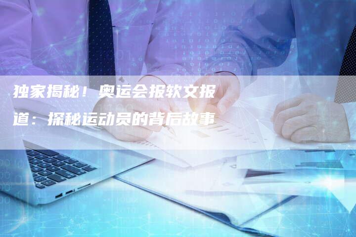 独家揭秘！奥运会报软文报道：探秘运动员的背后故事