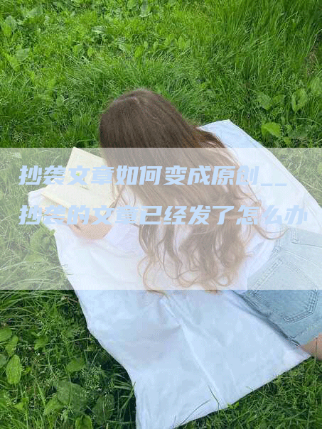 抄袭文章如何变成原创__抄袭的文章已经发了怎么办