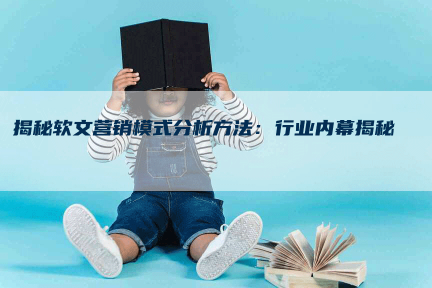 揭秘软文营销模式分析方法：行业内幕揭秘