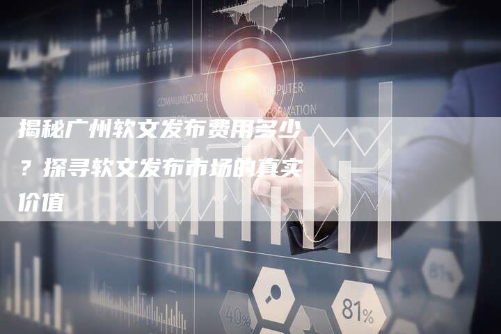 揭秘广州软文发布费用多少？探寻软文发布市场的真实价值