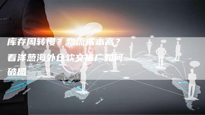 库存周转慢？物流成本高？看洋葱海外仓软文推广如何破局