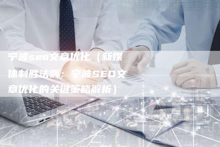 宁波seo文章优化（新媒体制胜法则：宁波SEO文章优化的关键策略解析）