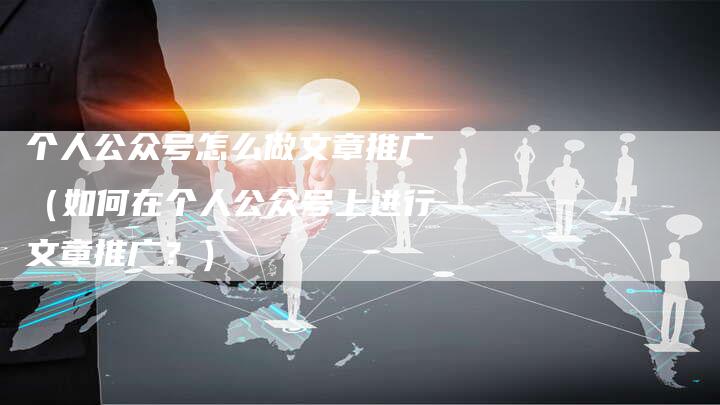 个人公众号怎么做文章推广（如何在个人公众号上进行文章推广？）