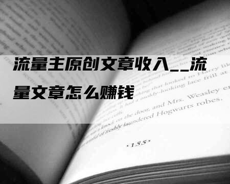 流量主原创文章收入__流量文章怎么赚钱