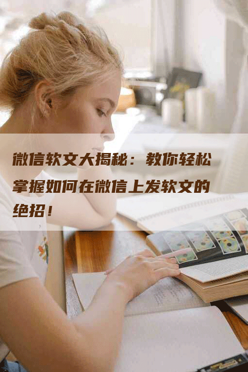 微信软文大揭秘：教你轻松掌握如何在微信上发软文的绝招！