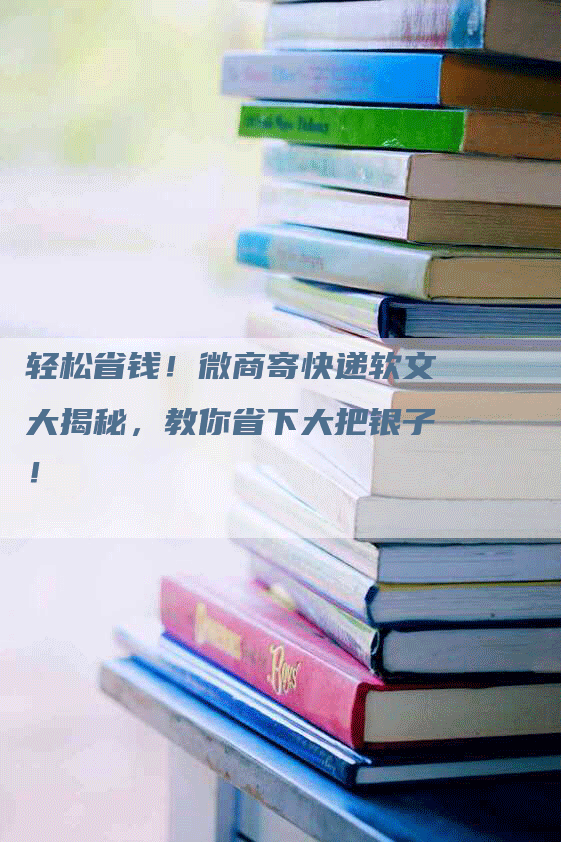 轻松省钱！微商寄快递软文大揭秘，教你省下大把银子！