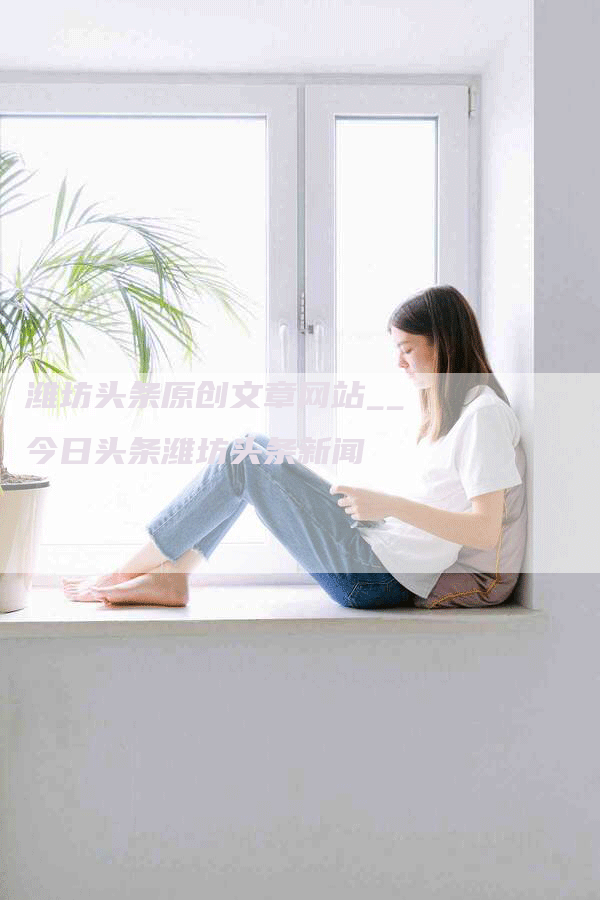 潍坊头条原创文章网站__今日头条潍坊头条新闻