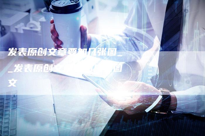 发表原创文章要加几张图__发表原创文章要加几张图文