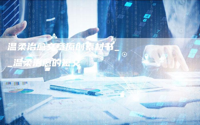 温柔治愈文章原创素材书__温柔治愈的短文