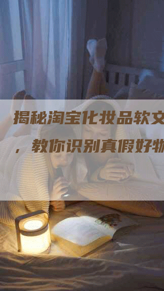 揭秘淘宝化妆品软文：探索，教你识别真假好物