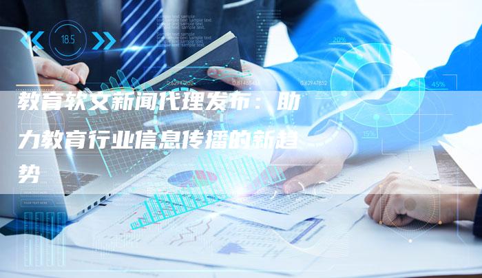 教育软文新闻代理发布：助力教育行业信息传播的新趋势