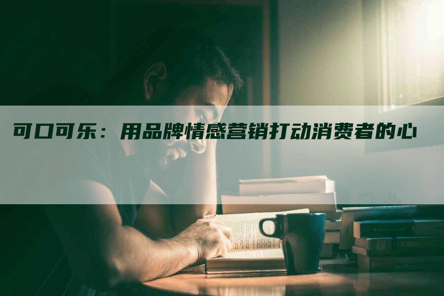 可口可乐：用品牌情感营销打动消费者的心