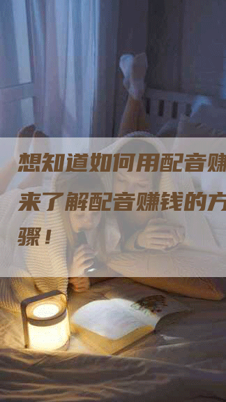 想知道如何用配音赚钱？快来了解配音赚钱的方法和步骤！