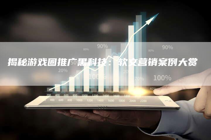 揭秘游戏圈推广黑科技：软文营销案例大赏