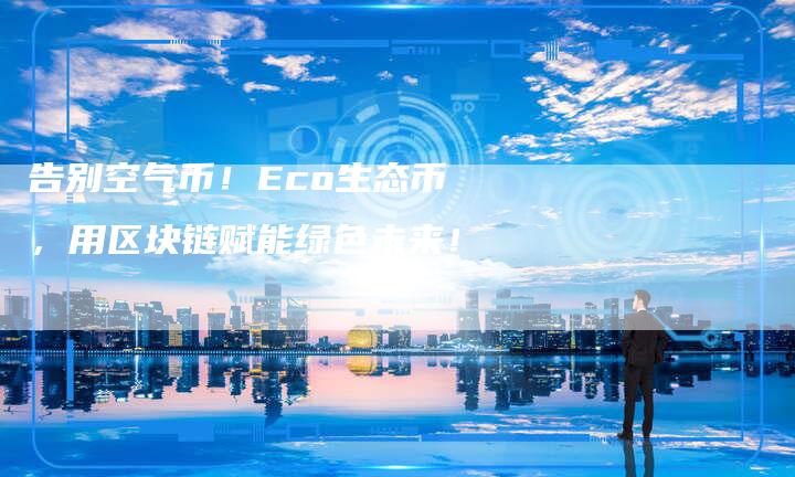 告别空气币！Eco生态币，用区块链赋能绿色未来！